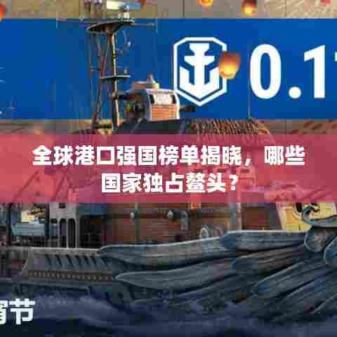 全球港口强国榜单揭晓,哪些国家独占鳌头?