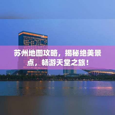 苏州地图攻略,揭秘绝美景点,畅游天堂之旅!