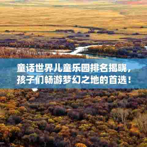 童话世界儿童乐园排名揭晓,孩子们畅游梦幻之地的首选!
