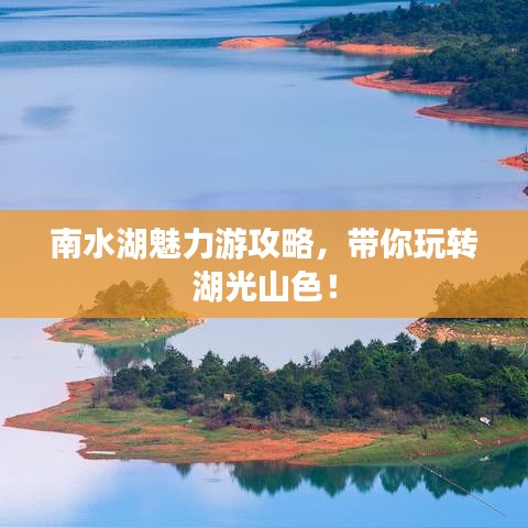 南水湖魅力游攻略,带你玩转湖光山色!