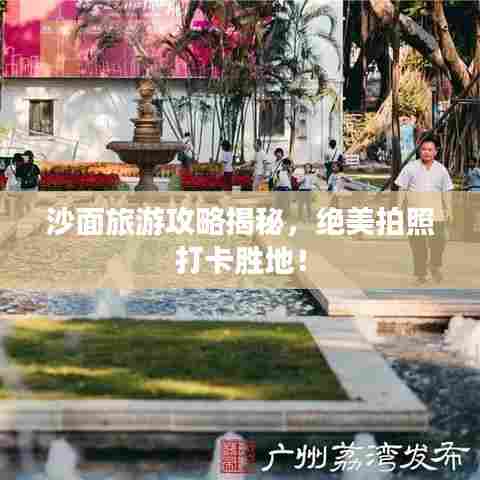 沙面旅游攻略揭秘，绝美拍照打卡胜地！