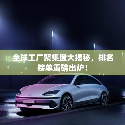 全球工厂聚集度大揭秘,排名榜单重磅出炉!