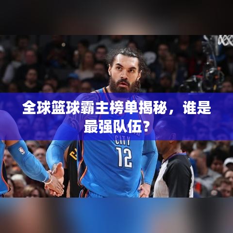 全球篮球霸主榜单揭秘,谁是最强队伍?