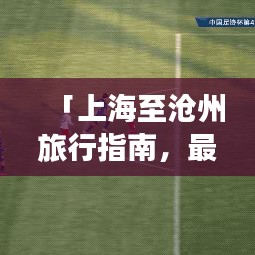 「上海至沧州旅行指南，最新旅游攻略大全」