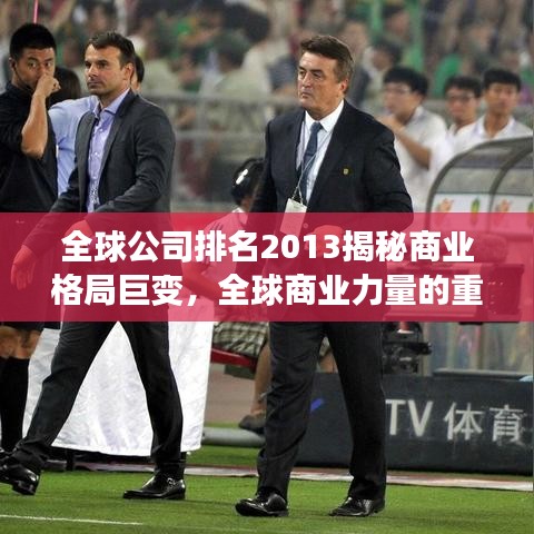 全球公司排名2013揭秘商业格局巨变,全球商业力量的重塑与变化