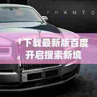 「下载最新版百度,开启搜索新境界之旅!」
