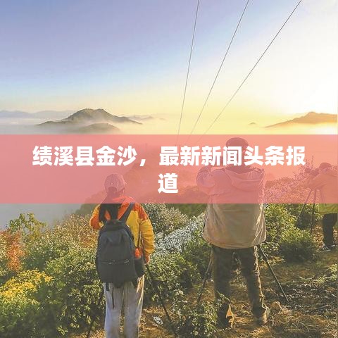 绩溪县金沙，最新新闻头条报道