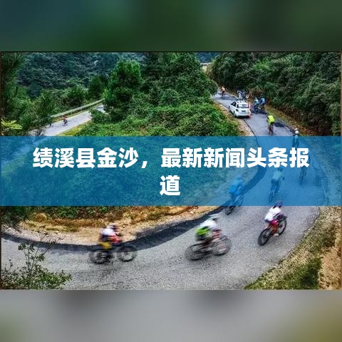 绩溪县金沙,最新新闻头条报道