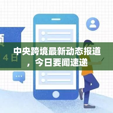 中央跨境最新动态报道,今日要闻速递