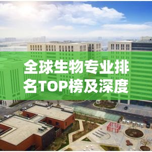 全球生物专业排名TOP榜及深度解析报告