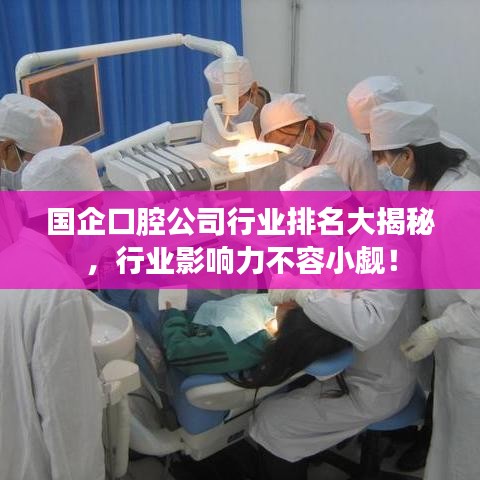 国企口腔公司行业排名大揭秘，行业影响力不容小觑！