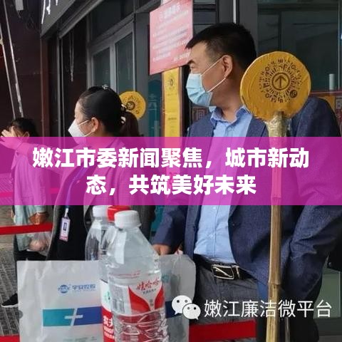 嫩江市委新闻聚焦，城市新动态，共筑美好未来