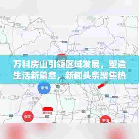 万科房山引领区域发展,塑造生活新篇章,新闻头条聚焦热议