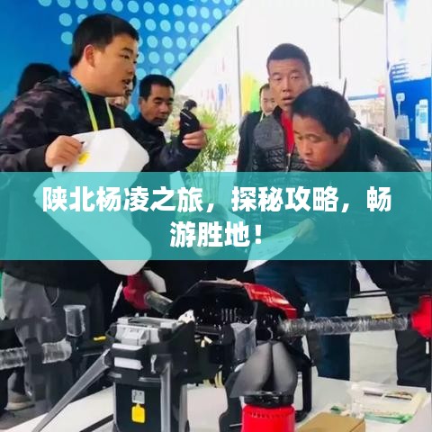 陕北杨凌之旅,探秘攻略,畅游胜地!