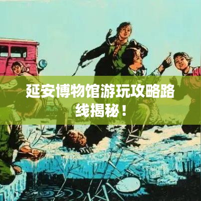 延安博物馆游玩攻略路线揭秘!