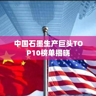 中国石墨生产巨头TOP10榜单揭晓