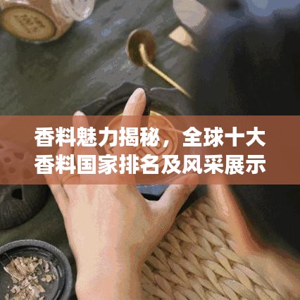 香料魅力揭秘,全球十大香料国家排名及风采展示