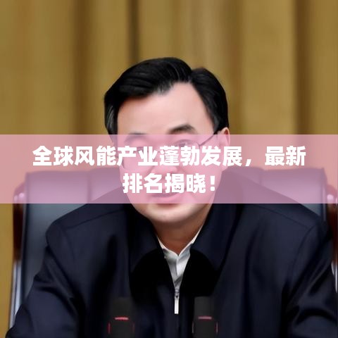 全球风能产业蓬勃发展，最新排名揭晓！