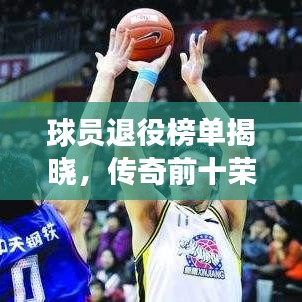 球员退役榜单揭晓，传奇前十荣耀告别，巨星告别赛场之路