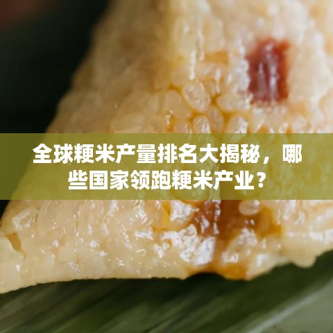 全球粳米产量排名大揭秘,哪些国家领跑粳米产业?