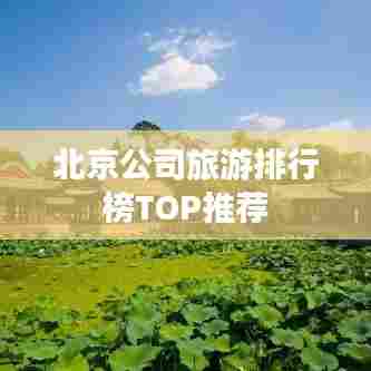 北京公司旅游排行榜TOP推荐