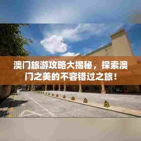 澳门旅游攻略大揭秘,探索澳门之美的不容错过之旅!