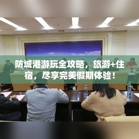 防城港游玩全攻略,旅游+住宿,尽享完美假期体验!