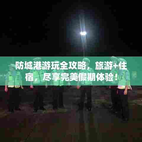 防城港游玩全攻略,旅游+住宿,尽享完美假期体验!