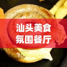 汕头美食氛围餐厅TOP10榜单揭晓，品味美食与独特氛围的极致融合体验