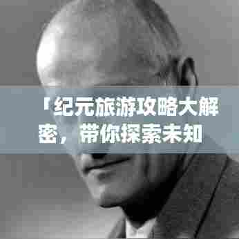 「纪元旅游攻略大解密,带你探索未知世界的奇妙之旅」