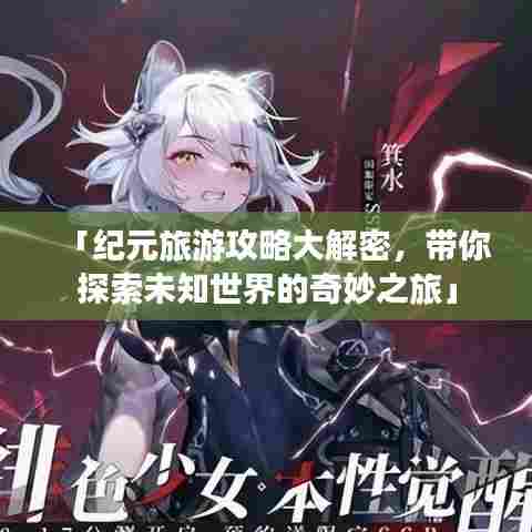 「纪元旅游攻略大解密,带你探索未知世界的奇妙之旅」