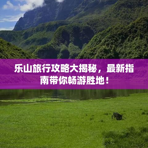 乐山旅行攻略大揭秘，最新指南带你畅游胜地！