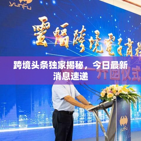 跨境头条独家揭秘,今日最新消息速递