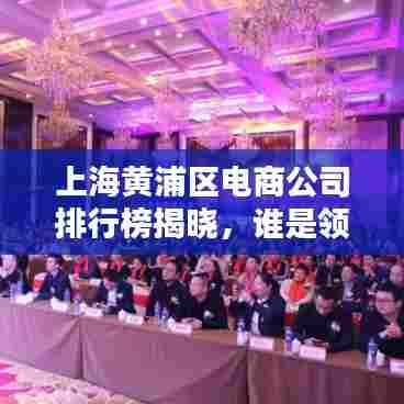 上海黄浦区电商公司排行榜揭晓,谁是领头羊?