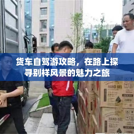 货车自驾游攻略,在路上探寻别样风景的魅力之旅