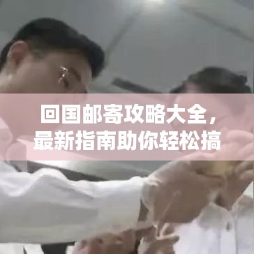 回国邮寄攻略大全,最新指南助你轻松搞定包裹邮寄!