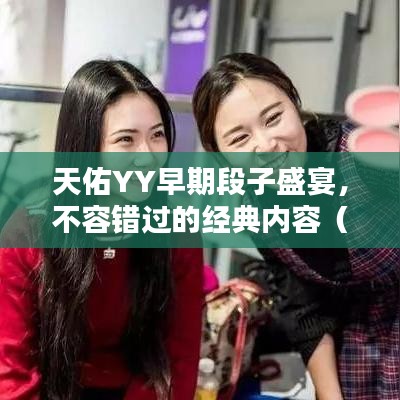 天佑YY早期段子盛宴,不容错过的经典内容(最新整理合集)