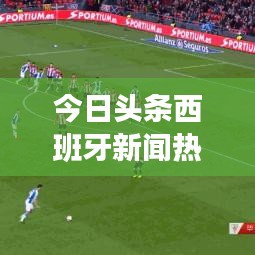 今日头条西班牙新闻热点深度解析