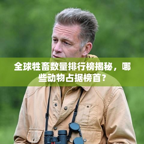 全球牲畜数量排行榜揭秘,哪些动物占据榜首?