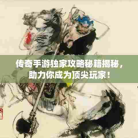传奇手游独家攻略秘籍揭秘，助力你成为顶尖玩家！