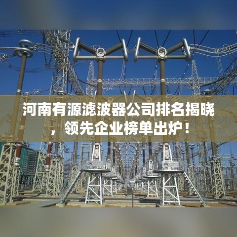 河南有源滤波器公司排名揭晓,领先企业榜单出炉!