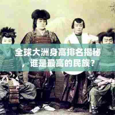 全球大洲身高排名揭秘，谁是最高的民族？