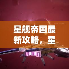 星舰帝国最新攻略,星际探索与未知征服指南