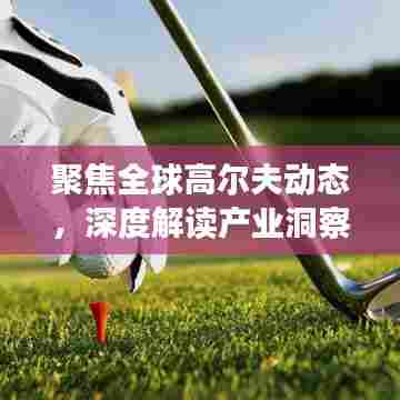 聚焦全球高尔夫动态,深度解读产业洞察——果岭新闻头条