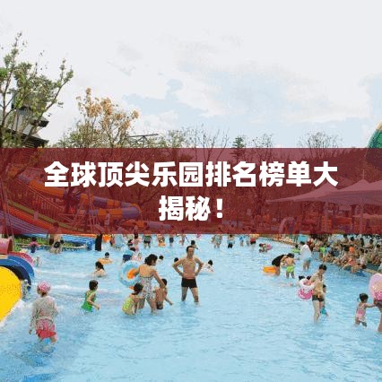 全球顶尖乐园排名榜单大揭秘!