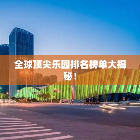 全球顶尖乐园排名榜单大揭秘!