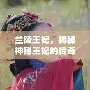 兰陵王妃，揭秘神秘王妃的传奇人生