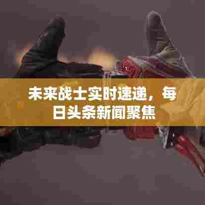 未来战士实时速递,每日头条新闻聚焦