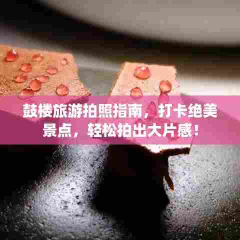 鼓楼旅游拍照指南，打卡绝美景点，轻松拍出大片感！