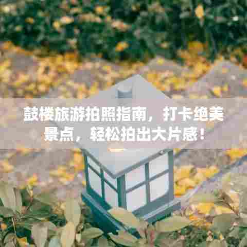 鼓楼旅游拍照指南,打卡绝美景点,轻松拍出大片感!